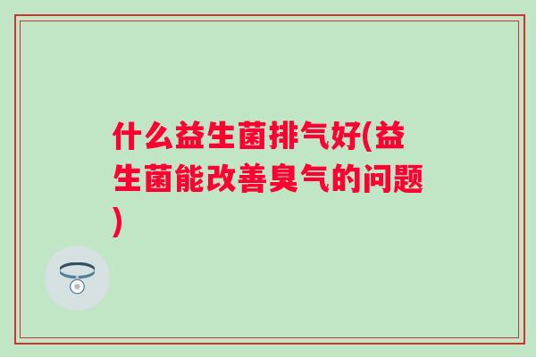 什么益生菌排气好(益生菌能改善臭气的问题)