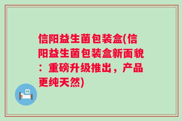 信阳益生菌包装盒(信阳益生菌包装盒新面貌：重磅升级推出，产品更纯天然)