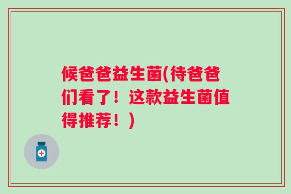 候爸爸益生菌(待爸爸们看了！这款益生菌值得推荐！)