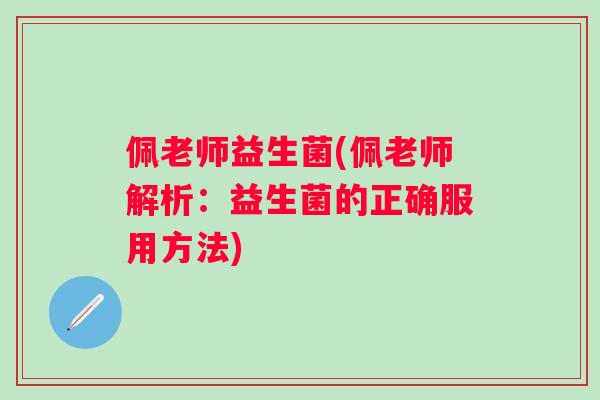 佩老师益生菌(佩老师解析：益生菌的正确服用方法)
