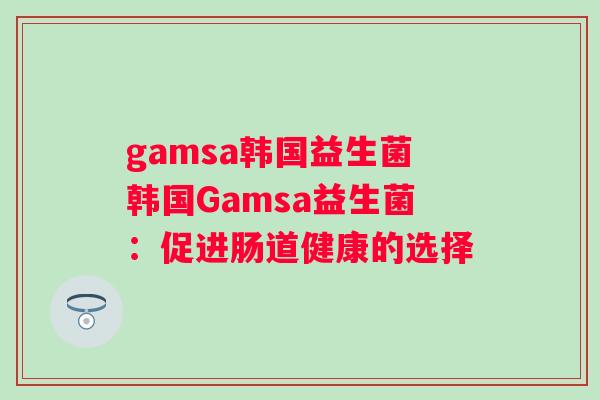 gamsa韩国益生菌韩国Gamsa益生菌：促进肠道健康的选择