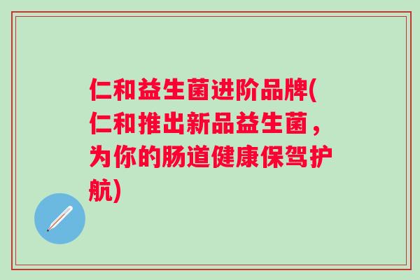 仁和益生菌进阶品牌(仁和推出新品益生菌，为你的肠道健康保驾护航)