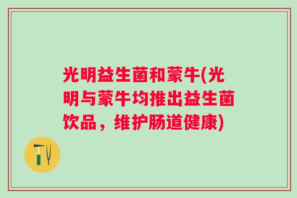 光明益生菌和蒙牛(光明与蒙牛均推出益生菌饮品，维护肠道健康)