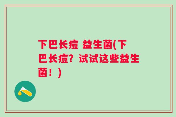 下巴长痘 益生菌(下巴长痘？试试这些益生菌！)