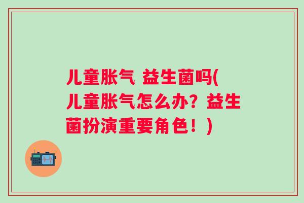 儿童 益生菌吗(儿童怎么办？益生菌扮演重要角色！)