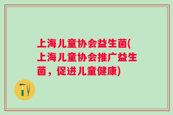 上海儿童协会益生菌(上海儿童协会推广益生菌，促进儿童健康)