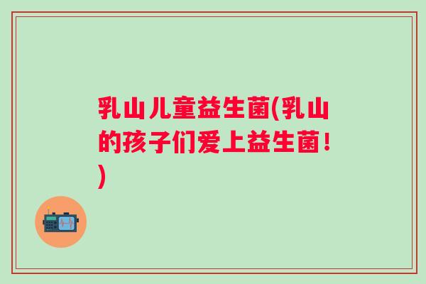 乳山儿童益生菌(乳山的孩子们爱上益生菌！)