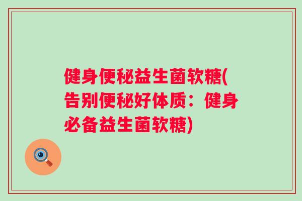 健身益生菌软糖(告别好体质：健身必备益生菌软糖)