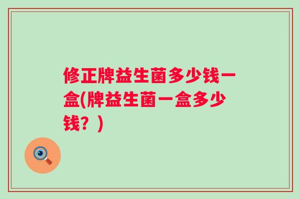 修正牌益生菌多少钱一盒(牌益生菌一盒多少钱？)