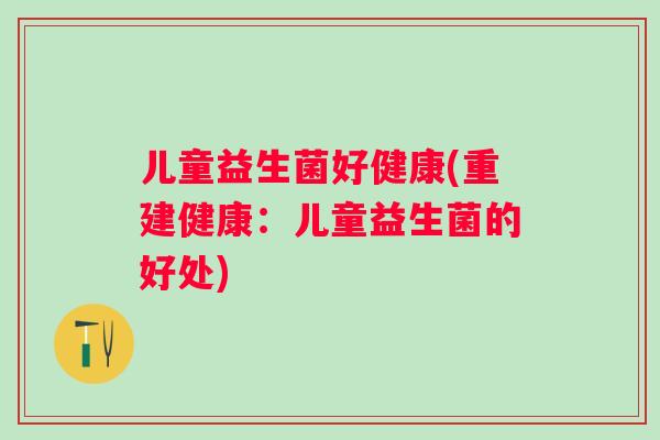 儿童益生菌好健康(重建健康:儿童益生菌的好处) 儿童益生菌好健康(重建健康:儿童益生菌的好处)