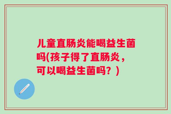 儿童直能喝益生菌吗(孩子得了直,可以喝益生菌吗?) 儿童直能喝益生菌吗(孩子得了直,可以喝益生菌吗?)
