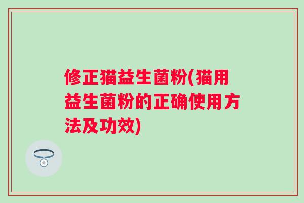 修正猫益生菌粉(猫用益生菌粉的正确使用方法及功效) 修正猫益生菌粉(猫用益生菌粉的正确使用方法及功效)