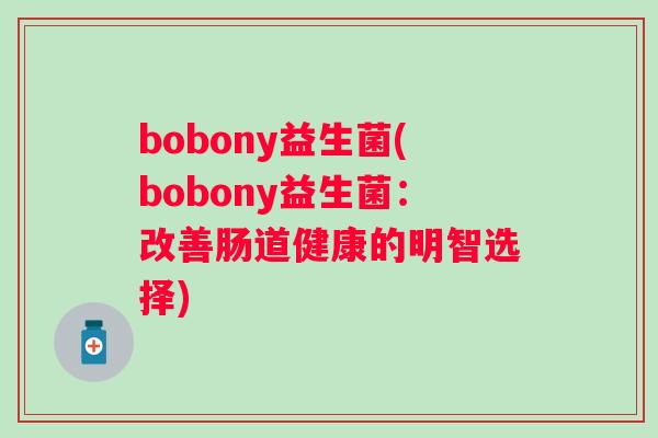 bobony益生菌(bobony益生菌:改善肠道健康的明智选择) bobony益生菌(bobony益生菌:改善肠道健康的明智选择)