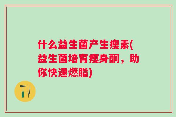 什么益生菌产生瘦素(益生菌培育瘦身酮,助你快速燃脂) 什么益生菌产生瘦素(益生菌培育瘦身酮,助你快速燃脂)