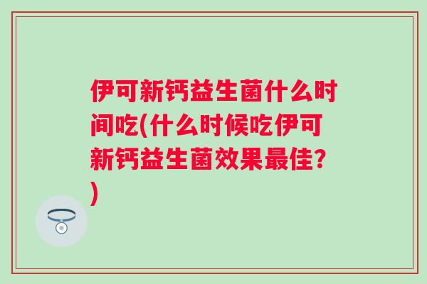 伊可新钙益生菌什么时间吃(什么时候吃伊可新钙益生菌效果佳?) 伊可新钙益生菌什么时间吃(什么时候吃伊可新钙益生菌效果佳?)