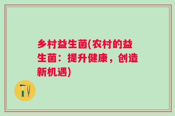 乡村益生菌(农村的益生菌:提升健康,创造新机遇) 乡村益生菌(农村的益生菌:提升健康,创造新机遇)