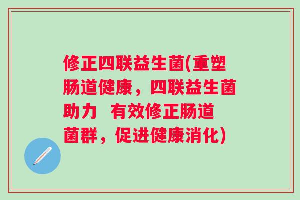 修正四联益生菌(重塑肠道健康,四联益生菌助力 有效修正肠道菌群,促进健康消化) 修正四联益生菌(重塑肠道健康,四联益生菌助力 有效修正肠道菌群,促进健康消化)