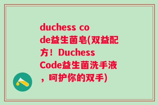 duchess code益生菌皂(双益配方!Duchess Code益生菌洗手液,呵护你的双手) duchess code益生菌皂(双益配方!Duchess Code益生菌洗手液,呵护你的双手)