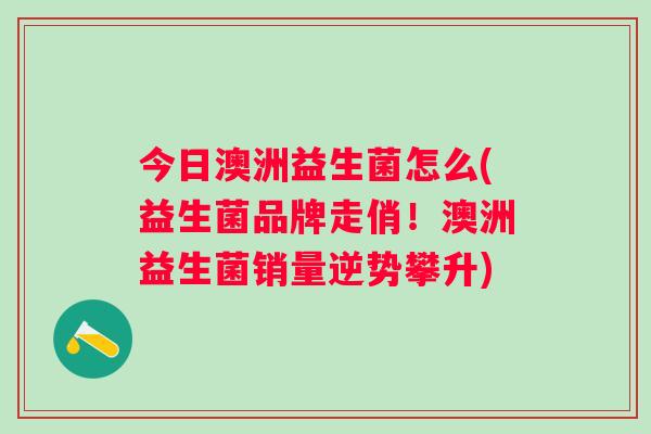 今日澳洲益生菌怎么(益生菌品牌走俏！澳洲益生菌销量逆势攀升)