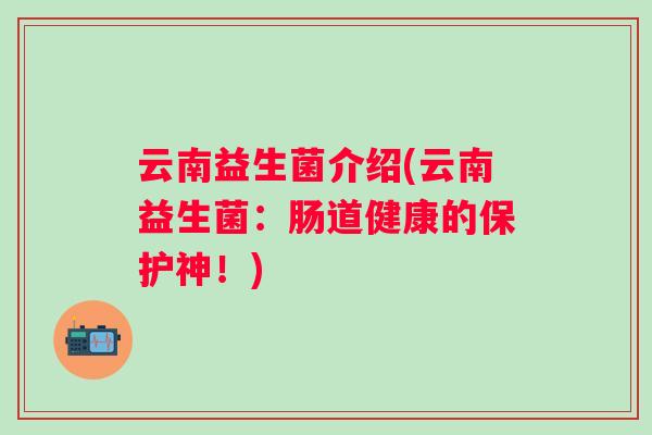 云南益生菌介绍(云南益生菌：肠道健康的保护神！)