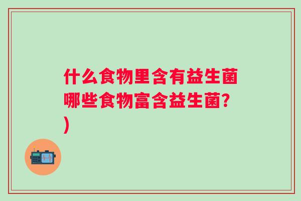什么食物里含有益生菌哪些食物富含益生菌?) 什么食物里含有益生菌哪些食物富含益生菌?)