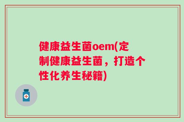 健康益生菌oem(定制健康益生菌,打造个性化养生秘籍) 健康益生菌oem(定制健康益生菌,打造个性化养生秘籍)
