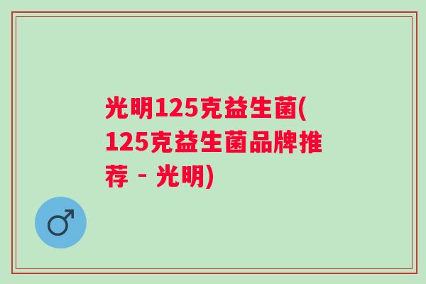 光明125克益生菌(125克益生菌品牌推荐 - 光明) 光明125克益生菌(125克益生菌品牌推荐 - 光明)