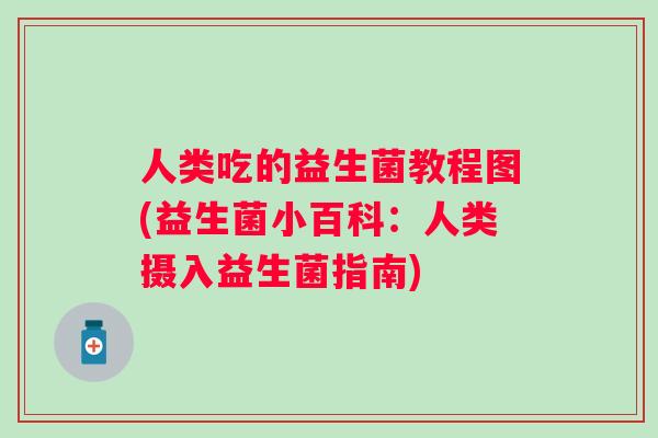 人类吃的益生菌教程图(益生菌小百科:人类摄入益生菌指南) 人类吃的益生菌教程图(益生菌小百科:人类摄入益生菌指南)