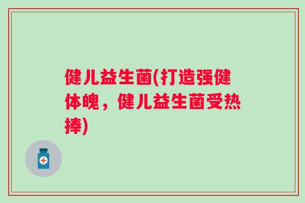 健儿益生菌(打造强健体魄,健儿益生菌受热捧) 健儿益生菌(打造强健体魄,健儿益生菌受热捧)