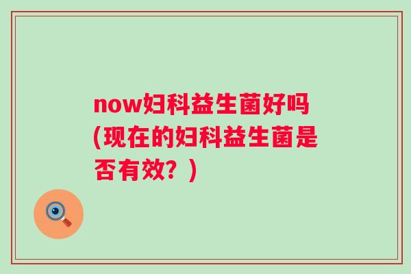 now益生菌好吗(现在的益生菌是否有效?) now益生菌好吗(现在的益生菌是否有效?)