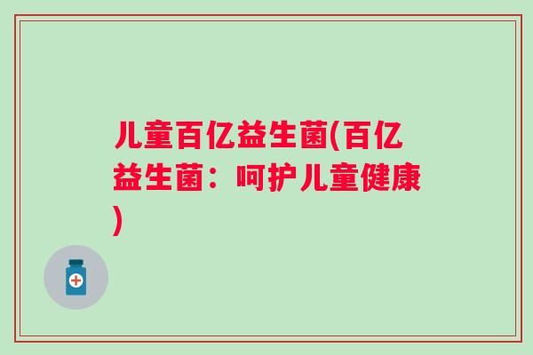 儿童百亿益生菌(百亿益生菌:呵护儿童健康) 儿童百亿益生菌(百亿益生菌:呵护儿童健康)