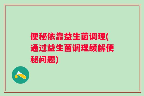 依靠益生菌调理(通过益生菌调理缓解问题)