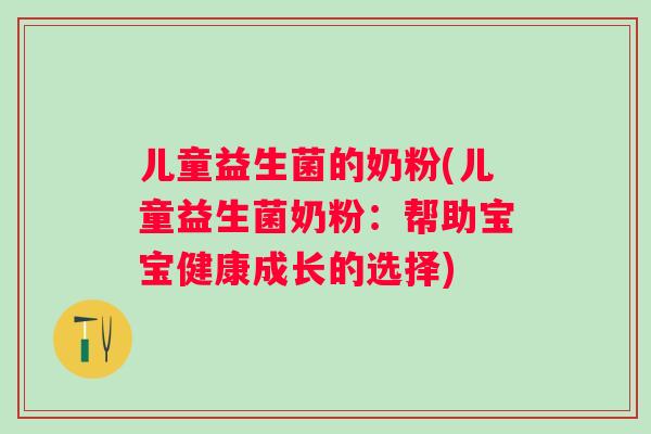 儿童益生菌的奶粉(儿童益生菌奶粉:帮助宝宝健康成长的选择) 儿童益生菌的奶粉(儿童益生菌奶粉:帮助宝宝健康成长的选择)