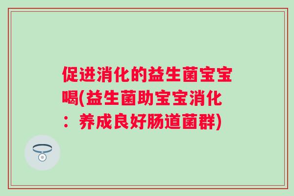 促进消化的益生菌宝宝喝(益生菌助宝宝消化：养成良好肠道菌群)
