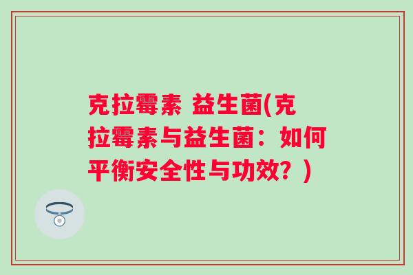 克拉霉素 益生菌(克拉霉素与益生菌：如何平衡安全性与功效？)