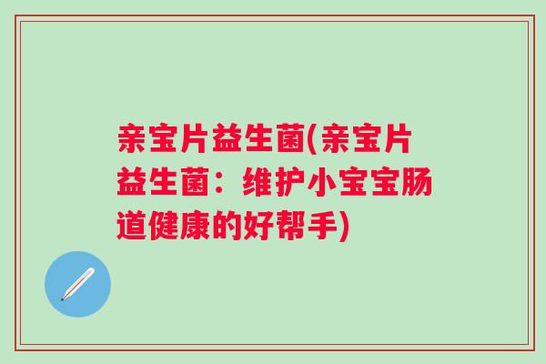 亲宝片益生菌(亲宝片益生菌:维护小宝宝肠道健康的好帮手) 亲宝片益生菌(亲宝片益生菌:维护小宝宝肠道健康的好帮手)