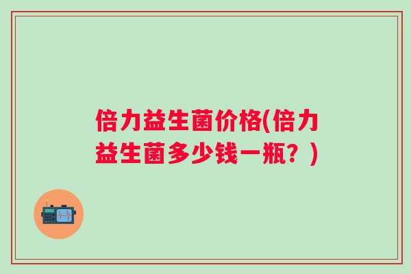 倍力益生菌价格(倍力益生菌多少钱一瓶?) 倍力益生菌价格(倍力益生菌多少钱一瓶?)