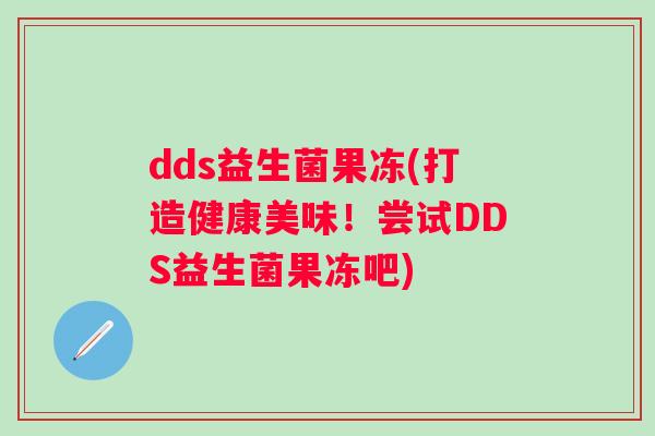 dds益生菌果冻(打造健康美味!尝试DDS益生菌果冻吧) dds益生菌果冻(打造健康美味!尝试DDS益生菌果冻吧)