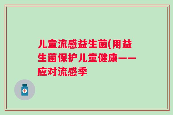 儿童益生菌(用益生菌保护儿童健康——应对季 儿童益生菌(用益生菌保护儿童健康——应对季
