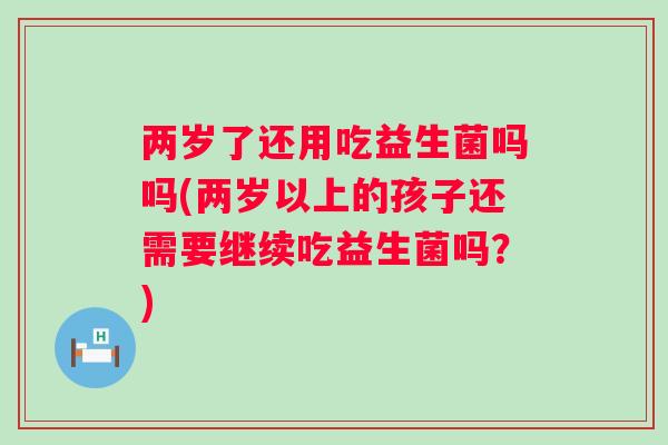 两岁了还用吃益生菌吗吗(两岁以上的孩子还需要继续吃益生菌吗?) 两岁了还用吃益生菌吗吗(两岁以上的孩子还需要继续吃益生菌吗?)