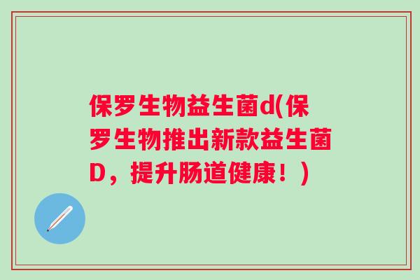 保罗生物益生菌d(保罗生物推出新款益生菌D,提升肠道健康!) 保罗生物益生菌d(保罗生物推出新款益生菌D,提升肠道健康!)