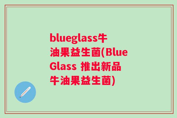 blueglass牛油果益生菌(BlueGlass 推出新品牛油果益生菌)