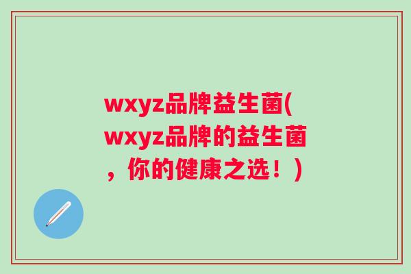 wxyz品牌益生菌(wxyz品牌的益生菌,你的健康之选!) wxyz品牌益生菌(wxyz品牌的益生菌,你的健康之选!)