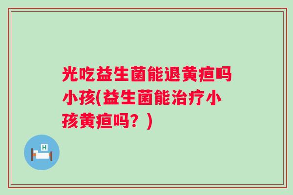 光吃益生菌能退黄疸吗小孩(益生菌能小孩黄疸吗?) 光吃益生菌能退黄疸吗小孩(益生菌能小孩黄疸吗?)