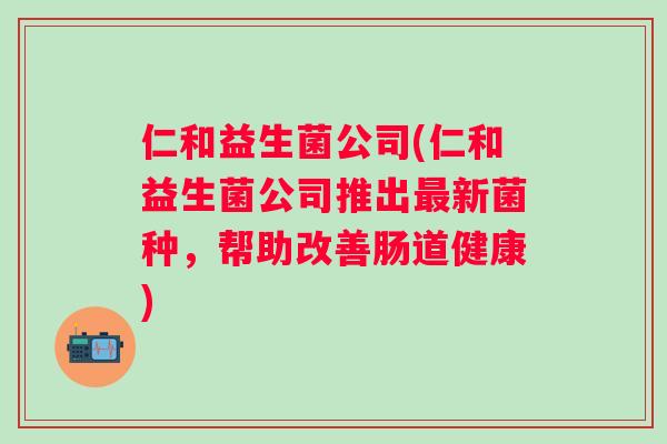 仁和益生菌公司(仁和益生菌公司推出新菌种,帮助改善肠道健康) 仁和益生菌公司(仁和益生菌公司推出新菌种,帮助改善肠道健康)