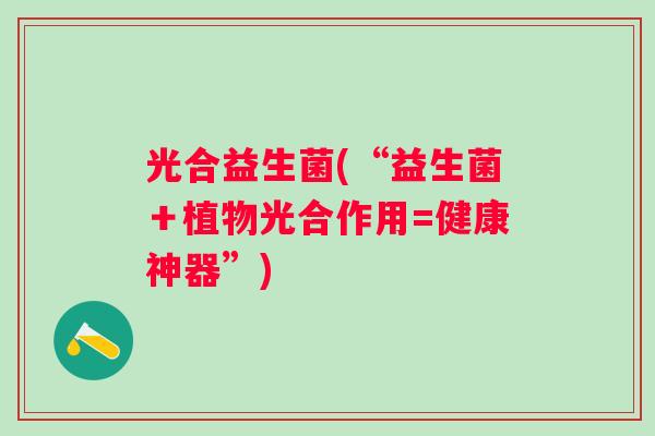 光合益生菌(“益生菌+植物光合作用=健康神器”) 光合益生菌(“益生菌+植物光合作用=健康神器”)