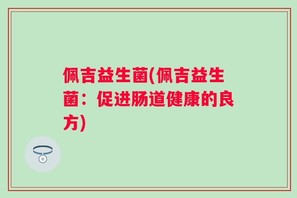 佩吉益生菌(佩吉益生菌:促进肠道健康的良方) 佩吉益生菌(佩吉益生菌:促进肠道健康的良方)