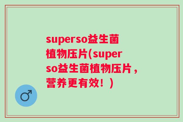superso益生菌植物压片(superso益生菌植物压片，营养更有效！)