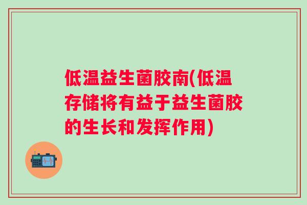 低温益生菌胶南(低温存储将有益于益生菌胶的生长和发挥作用)