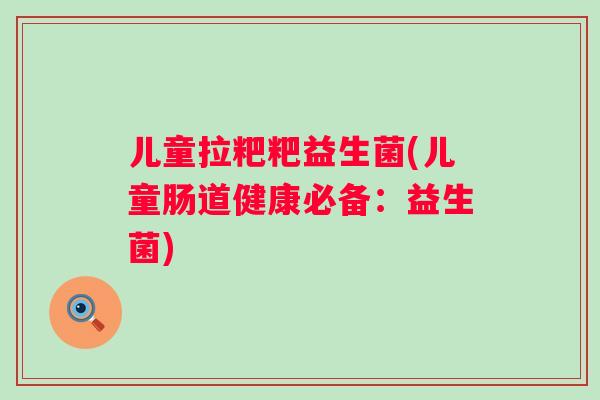 儿童拉粑粑益生菌(儿童肠道健康必备:益生菌) 儿童拉粑粑益生菌(儿童肠道健康必备:益生菌)